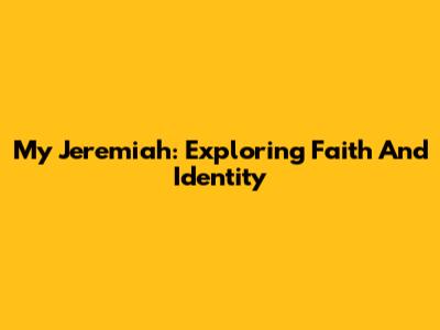 My Jeremiah: Exploring Faith And Identity