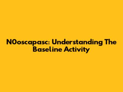 N0oscapasc: Understanding The Baseline Activity