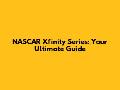 NASCAR Xfinity Series: Your Ultimate Guide