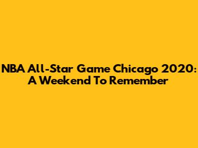 NBA All-Star Game Chicago 2020: A Weekend To Remember