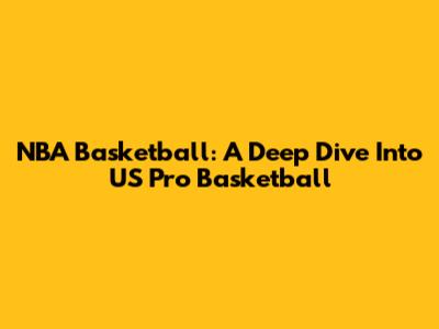 NBA Basketball: A Deep Dive Into US Pro Basketball