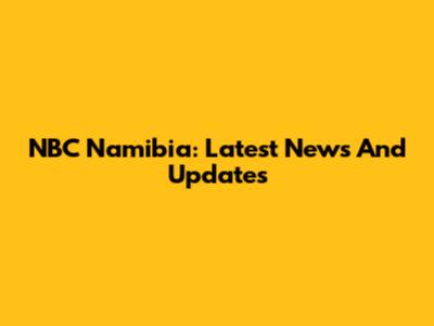 NBC Namibia: Latest News And Updates