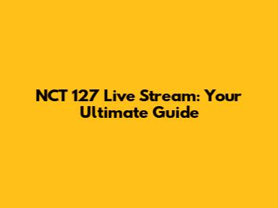 NCT 127 Live Stream: Your Ultimate Guide