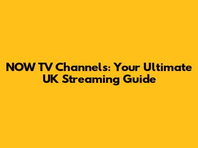 NOW TV Channels: Your Ultimate UK Streaming Guide