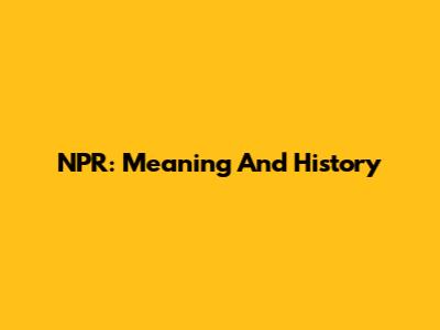 NPR: Meaning And History