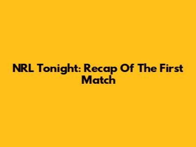 NRL Tonight: Recap Of The First Match
