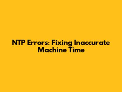 NTP Errors: Fixing Inaccurate Machine Time