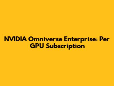 NVIDIA Omniverse Enterprise: Per GPU Subscription