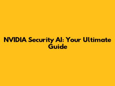 NVIDIA Security AI: Your Ultimate Guide