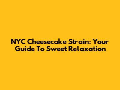 NYC Cheesecake Strain: Your Guide To Sweet Relaxation