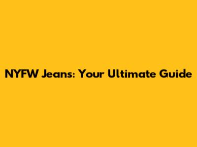 NYFW Jeans: Your Ultimate Guide