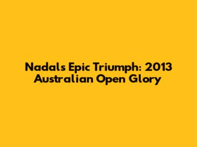 Nadal's Epic Triumph: 2013 Australian Open Glory