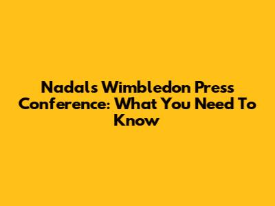 Nadal's Wimbledon Press Conference: What You Need To Know