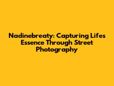 Nadinebreaty: Capturing Life's Essence Through Street Photography