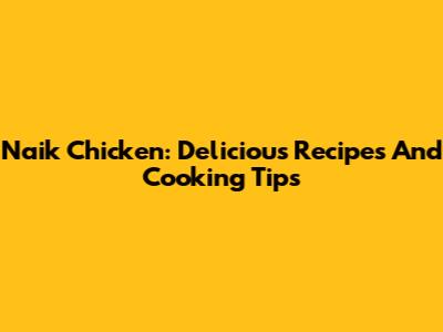 Naik Chicken: Delicious Recipes And Cooking Tips