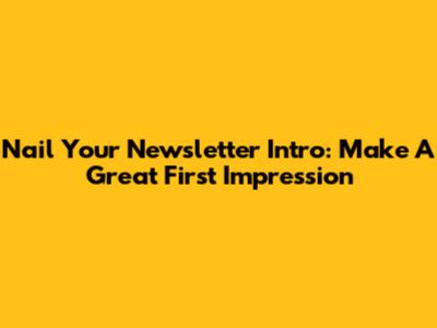 Nail Your Newsletter Intro: Make A Great First Impression