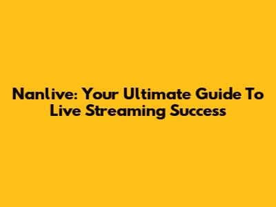 Nanlive: Your Ultimate Guide To Live Streaming Success