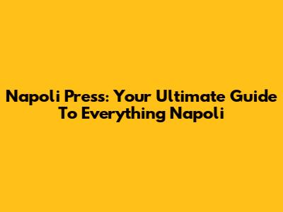 Napoli Press: Your Ultimate Guide To Everything Napoli