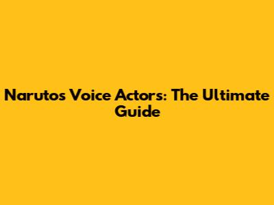 Naruto's Voice Actors: The Ultimate Guide