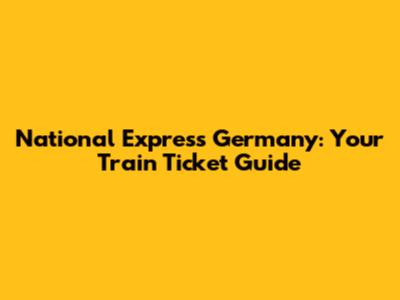 National Express Germany: Your Train Ticket Guide
