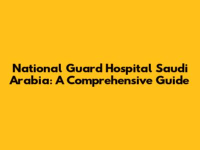 National Guard Hospital Saudi Arabia: A Comprehensive Guide