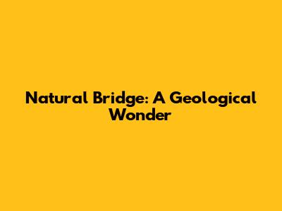 Natural Bridge: A Geological Wonder