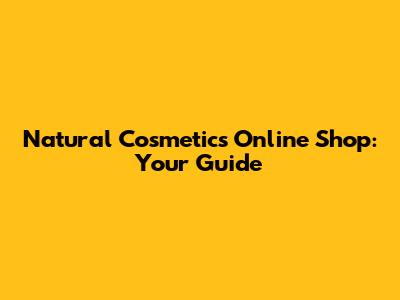 Natural Cosmetics Online Shop: Your Guide