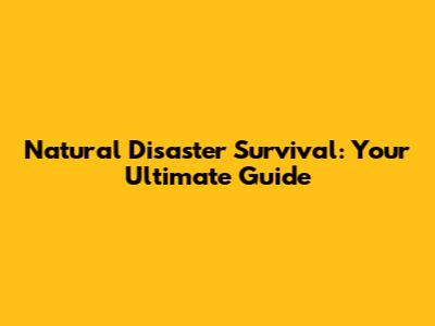 Natural Disaster Survival: Your Ultimate Guide