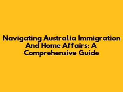 Navigating Australia Immigration And Home Affairs: A Comprehensive Guide