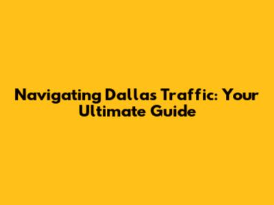 Navigating Dallas Traffic: Your Ultimate Guide