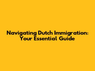 Navigating Dutch Immigration: Your Essential Guide