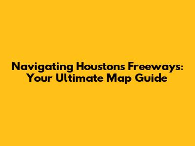 Navigating Houston's Freeways: Your Ultimate Map Guide
