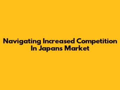 Navigating Increased Competition In Japan's Market