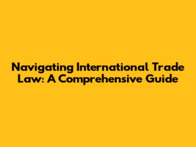 Navigating International Trade Law: A Comprehensive Guide