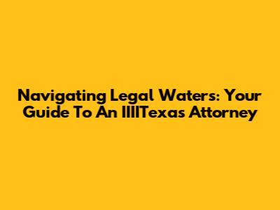 Navigating Legal Waters: Your Guide To An IIIITexas Attorney