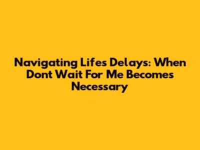 Navigating Life's Delays: When 'Don't Wait For Me' Becomes Necessary