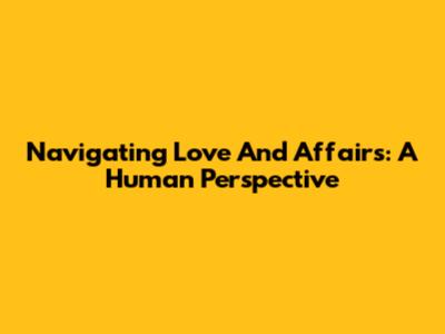 Navigating Love And Affairs: A Human Perspective