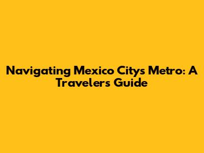 Navigating Mexico City's Metro: A Traveler's Guide