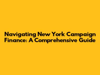 Navigating New York Campaign Finance: A Comprehensive Guide
