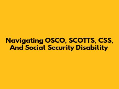 Navigating OSCO, SCOTTS, CSS, And Social Security Disability