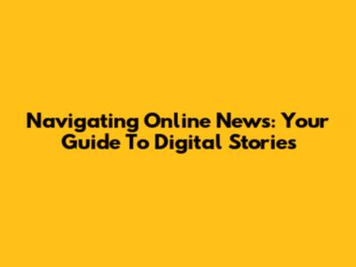 Navigating Online News: Your Guide To Digital Stories