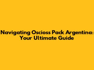 Navigating Oscioss Pack Argentina: Your Ultimate Guide