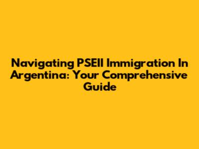 Navigating PSEII Immigration In Argentina: Your Comprehensive Guide