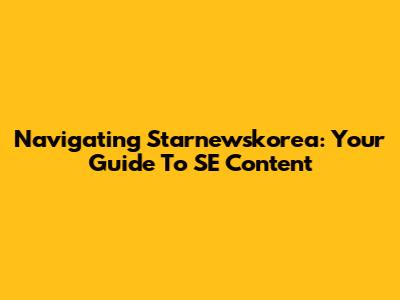 Navigating Starnewskorea: Your Guide To SE Content