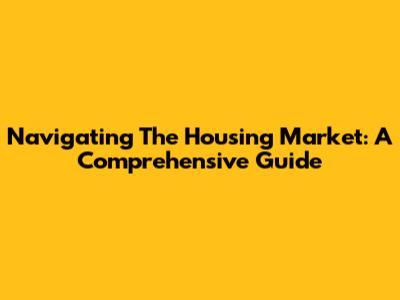 Navigating The Housing Market: A Comprehensive Guide
