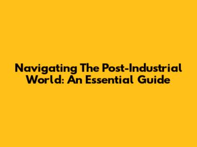 Navigating The Post-Industrial World: An Essential Guide