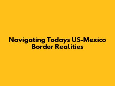 Navigating Today's US-Mexico Border Realities