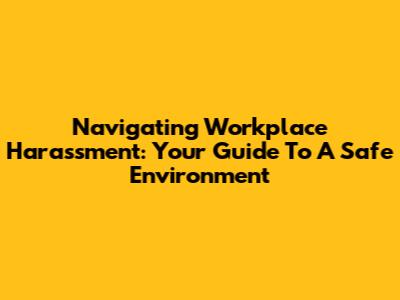 Navigating Workplace Harassment: Your Guide To A Safe Environment