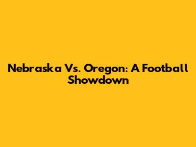 Nebraska Vs. Oregon: A Football Showdown