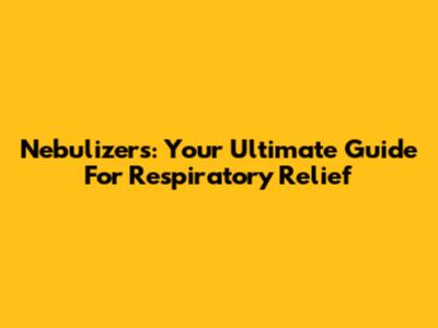 Nebulizers: Your Ultimate Guide For Respiratory Relief